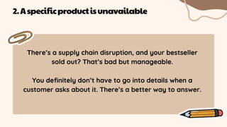 There’s a supply chain disruption, and your bestseller
sold out? That’s bad but manageable.
You definitely don’t have to go into details when a
customer asks about it. There’s a better way to answer.
2.Aspecificproductisunavailable
 
