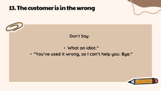 Don’t Say:
• What an idiot.”
• “You’ve used it wrong, so I can’t help you. Bye.”
13.Thecustomerisinthewrong
 