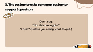 Don’t say:
“Not this one again!”
“I quit.” (Unless you really want to quit.)
3.Thecustomeraskscommoncustomer
supportquestion
 