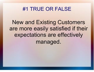 #1 TRUE OR FALSE

 New and Existing Customers
are more easily satisfied if their
  expectations are effectively
          managed.
 