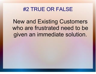 #2 TRUE OR FALSE

New and Existing Customers
who are frustrated need to be
given an immediate solution.
 
