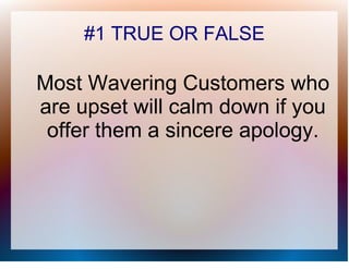 #1 TRUE OR FALSE

Most Wavering Customers who
are upset will calm down if you
 offer them a sincere apology.
 