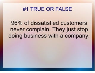 #1 TRUE OR FALSE

 96% of dissatisfied customers
 never complain. They just stop
doing business with a company.
 