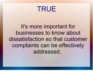 TRUE

     It's more important for
   businesses to know about
dissatisfaction so that customer
 complaints can be effectively
           addressed.
 