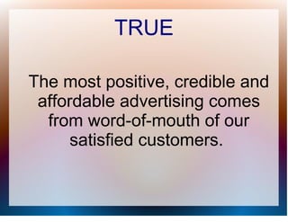 TRUE

The most positive, credible and
 affordable advertising comes
  from word-of-mouth of our
      satisfied customers.
 