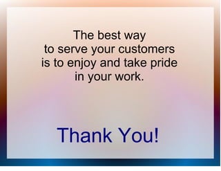 The best way
 to serve your customers
is to enjoy and take pride
       in your work.




  Thank You!
 