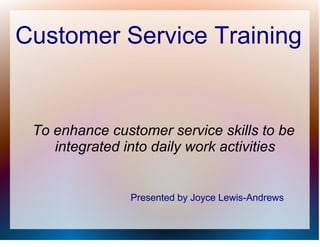 Customer Service Training


 To enhance customer service skills to be
    integrated into daily work activities


               Presented by Joyce Lewis-Andrews
 