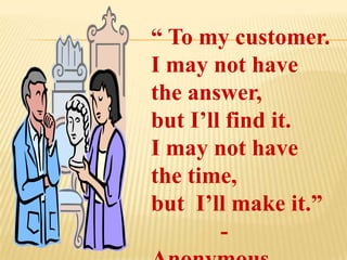 “ To my customer.
I may not have
the answer,
but I’ll find it.
I may not have
the time,
but I’ll make it.”
        -
 