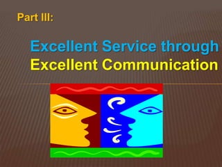 Part III:

   Excellent Service through
   Excellent Communication
 