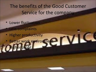 The benefits of the Good Customer
Service for the company
• Lower fluctuation
• Less complaints
• Higher productivity
• Better work environment
• Higher profit
 