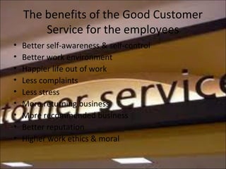 The benefits of the Good Customer
Service for the employees
• Better self-awareness & self-control
• Better work environment
• Happier life out of work
• Less complaints
• Less stress
• More returning business
• More recommended business
• Better reputation
• Higher work ethics & moral
 