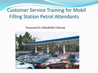 Customer Service Training for Mobil
Filling Station Petrol Attendants
Presented by Abdulkabir Olatunji
 