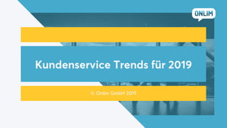 Kundenservice Trends für 2019
© Onlim GmbH 2019
 