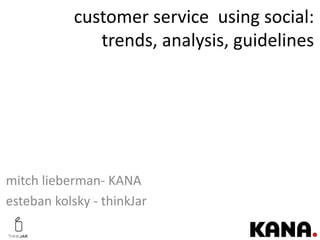 customer service using social:
               trends, analysis, guidelines




mitch lieberman- KANA
esteban kolsky - thinkJar
 