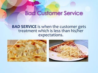 BAD SERVICE is when the customer gets
treatment which is less than his/her
expectations.
 