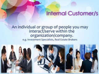 An individual or group of people you may
interact/serve within the
organization/company.
e.g. Investment Specialists, Real Estate Brokers
 
