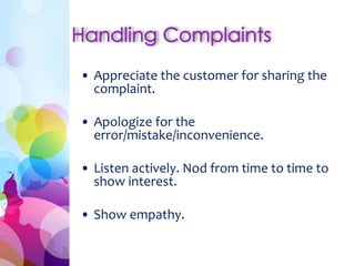• Appreciate the customer for sharing the
complaint.
• Apologize for the
error/mistake/inconvenience.
• Listen actively. Nod from time to time to
show interest.
• Show empathy.
 