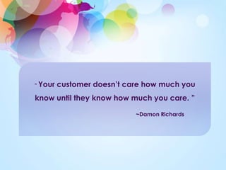 “ Your customer doesn’t care how much you
know until they know how much you care. ”
~Damon Richards
 