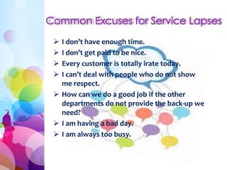  I don’t have enough time.
 I don’t get paid to be nice.
 Every customer is totally irate today.
 I can’t deal with people who do not show
me respect.
 How can we do a good job if the other
departments do not provide the back-up we
need?
 I am having a bad day.
 I am always too busy.
 