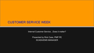 CUSTOMER SERVICE WEEK
Internal Customer Service…Does it matter?
Presented by Rick Case, PMP PE
SCADA/EMS MANAGER

 