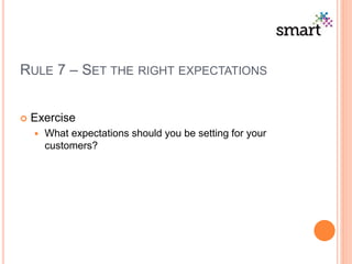 RULE 7 – SET THE RIGHT EXPECTATIONS
 Exercise
 What expectations should you be setting for your
customers?
 