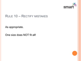 RULE 10 – RECTIFY MISTAKES
As appropriate.
One size does NOT fit all!
 