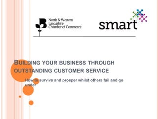 BUILDING YOUR BUSINESS THROUGH
OUTSTANDING CUSTOMER SERVICE
How to survive and prosper whilst others fail and go
under
 