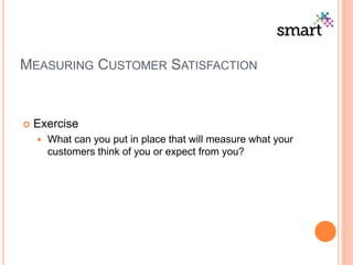 MEASURING CUSTOMER SATISFACTION
 Exercise
 What can you put in place that will measure what your
customers think of you or expect from you?
 