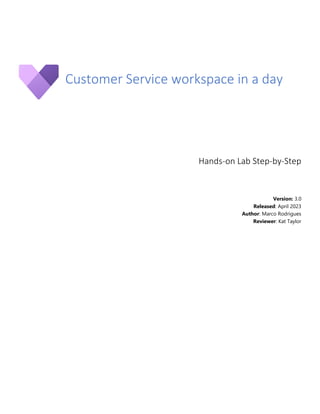 Customer Service workspace in a day
Hands-on Lab Step-by-Step
Version: 3.0
Released: April 2023
Author: Marco Rodrigues
Reviewer: Kat Taylor
 