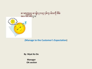 (Manage to the Customer’s Expectation)
By Myat Ko Oo
Manager
OA section
ေ ဖာက္သ ည္ ေ မာ ္င္္ ခက္္ မာ်ားက္ို စီမံ
ခန္႔ခခြဲ ခ္ ္ ်ား
 