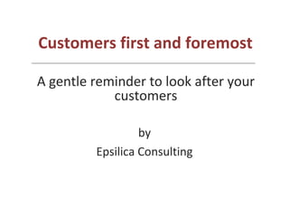 Customers first and foremost   by Epsilica Consulting A gentle reminder to look after your customers   