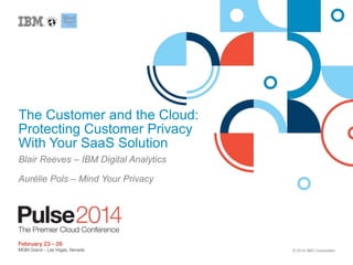 The Customer and the Cloud:
Protecting Customer Privacy
With Your SaaS Solution
Blair Reeves – IBM Digital Analytics
Aurélie Pols – Mind Your Privacy

© 2014 IBM Corporation

 