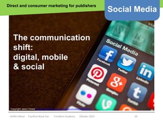 Direct and consumer marketing for publishers

Social Media

The communication
shift:
digital, mobile
& social

Copyright Jason Howie http://www.flickr.com/photos/jasonahowie/8583949219

Steffen Meier

Frankfurt Book Fair

Frankfurt Academy

Oktober 2013

10

 