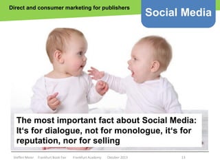 Direct and consumer marketing for publishers

Social Media

The most important fact about Social Media:
It‘s for dialogue, not for monologue, it‘s for
reputation, nor for selling
Steffen Meier

Frankfurt Book Fair

Frankfurt Academy

Oktober 2013

13

 