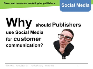 Direct and consumer marketing for publishers

Why

Social Media

should Publishers

use Social Media
for customer
communication?

Copyright epsos.de http://www.flickr.com/photos/epsos/4376727123/

Steffen Meier

Frankfurt Book Fair

Frankfurt Academy

Oktober 2013

14

 