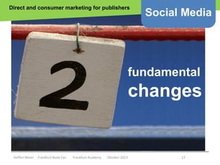 Direct and consumer marketing for publishers

Social Media

fundamental

changes
Copyright epsos.de http://www.flickr.com/photos/epsos/4376727123/

Steffen Meier

Frankfurt Book Fair

Frankfurt Academy

Oktober 2013

17

 