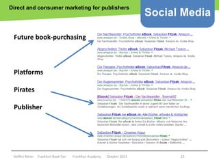 Direct and consumer marketing for publishers

Social Media

Future book-purchasing

Platforms
Pirates
Publisher

Copyright epsos.de http://www.flickr.com/photos/epsos/4376727123/

Steffen Meier

Frankfurt Book Fair

Frankfurt Academy

Oktober 2013

23

 