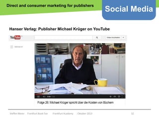 Direct and consumer marketing for publishers

Social Media

Hanser Verlag: Publisher Michael Krüger on YouTube

Copyright epsos.de http://www.flickr.com/photos/epsos/4376727123/

Steffen Meier

Frankfurt Book Fair

Frankfurt Academy

Oktober 2013

32

 