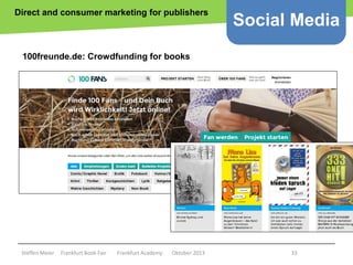 Direct and consumer marketing for publishers

Social Media

100freunde.de: Crowdfunding for books

Copyright epsos.de http://www.flickr.com/photos/epsos/4376727123/

Steffen Meier

Frankfurt Book Fair

Frankfurt Academy

Oktober 2013

33

 
