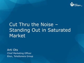 Cut Thru the Noise –
 Standing Out in Saturated
 Market

Arti Ots
Chief Marketing Officer
Elion, TeliaSonera Group
 