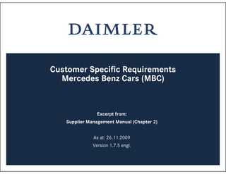 Handbuch Lieferantenmanagement - extern/intern (vertraulich) - Version 1.7 / 1
Customer Specific Requirements
Mercedes Benz Cars (MBC)
Excerpt from:
Supplier Management Manual (Chapter 2)
As at: 26.11.2009
Version 1.7.5 engl.
 