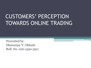 CUSTOMERS’ PERCEPTION
TOWARDS ONLINE TRADING


Presented by:
Dhananjay V. Okhade
Roll. No. 026-1590-3911
 