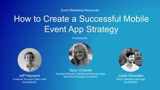 #eventprofs
How to Create a Successful Mobile
Event App Strategy
Event Marketing Resources
Presented By:
Justin Gonzalez
Senior Marketing Manager
DoubleDutch
Jeff Hayward
Customer Success Team Lead
DoubleDutch
Taryn Crowder
Assistant Director, Exhibits and Sponsorships
IDEA World Fitness Convention
 