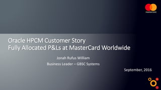Oracle HPCM Customer Story
Fully Allocated P&Ls at MasterCard Worldwide
September, 2016
Jonah Rufus William
Business Leader – GBSC Systems
 
