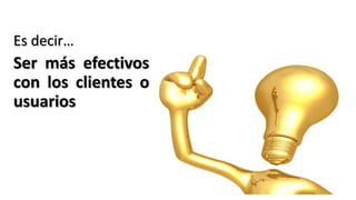 Es decir…
Ser más efectivos
con los clientes o
usuarios
 