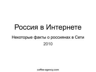 Россия в Интернете
Некоторые факты о россиянах в Сети
               2010




           coffee-agency.com
 