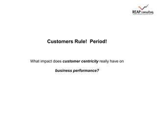 Customers Rule! Period!
What impact does customer centricity really have on
business performance?
 