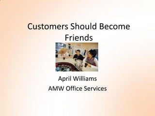 Customers Should Become
        Friends



      April Williams
    AMW Office Services
 