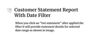 Customer Statement Report
With Date Filter
When you click on "Get statement" after applied the
filter it will provide statement details for selected
date range as shown in image.
 