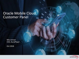 Copyright © 2017, Oracle and/or its affiliates. All rights reserved.
Oracle Mobile Cloud
Customer Panel
Mia Urman
CEO, AuraPlayer
Oct 2018
 